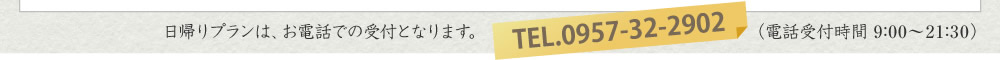 日帰りプランは、お電話での受付となります。TEL.0957-32-2902（電話受付時間 9：00～21：30） 