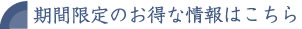 期間限定のお得な情報はこちら